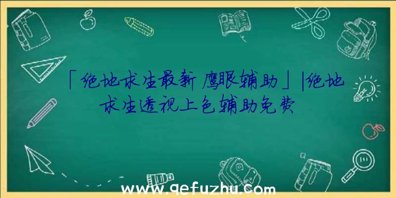 「绝地求生最新鹰眼辅助」|绝地求生透视上色辅助免费